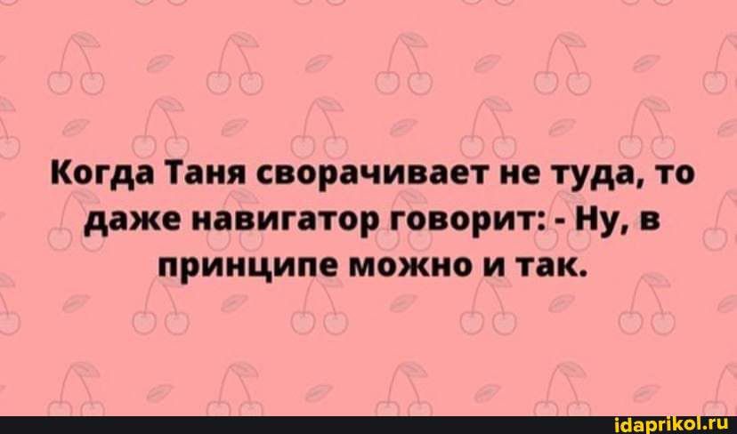 Когда Таня сворачивает не туда то даже навигатор говорит Ну в принципе можно и так