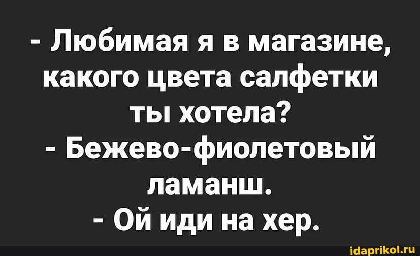 Любимая я в магазине какого цвета салфетки ты хотела Бежево фиолетовый ламанш Ой иди на хер іааргіКОілц