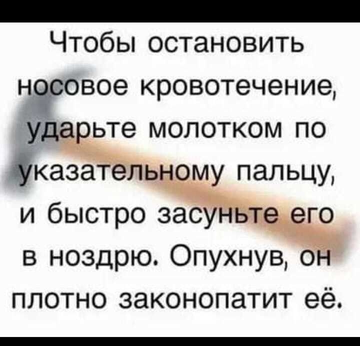Чтобьпостановить насовое кровотечение ьте молотком по газа ь_ му пальцу и быстро зас в ноздрю Опухнув о плотно законопатит её