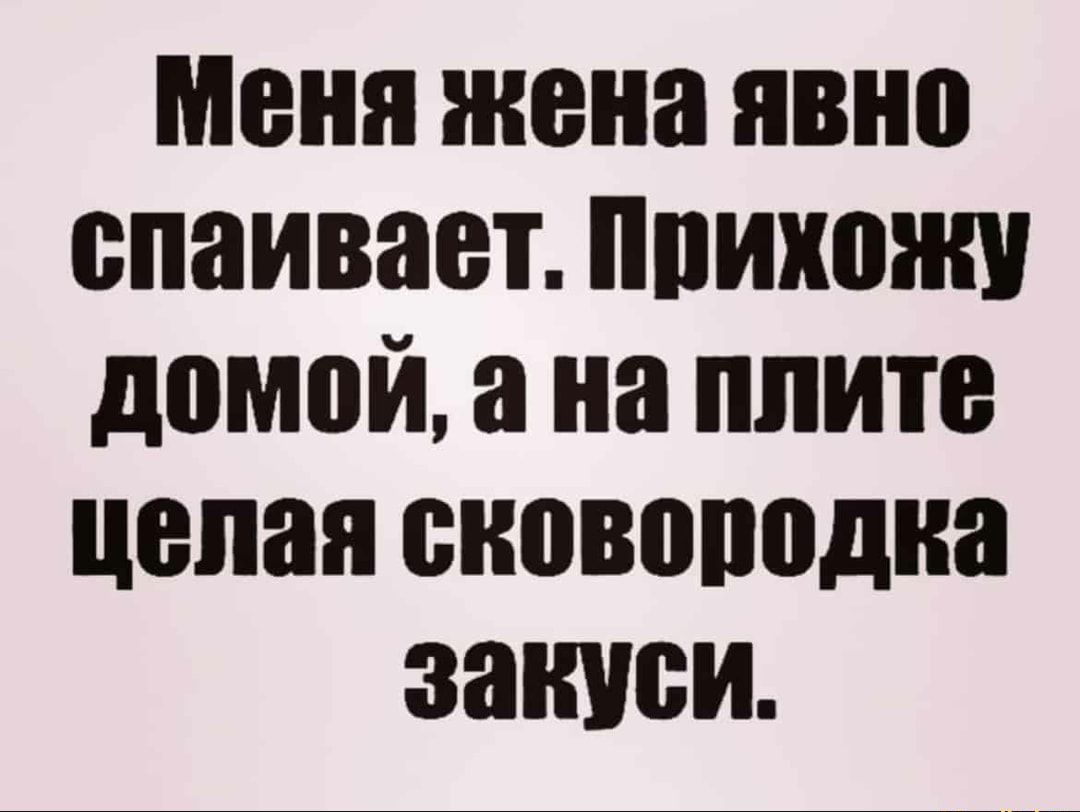 меня жена явно спаивает ппихожч домой а на плите целая сковородка записи