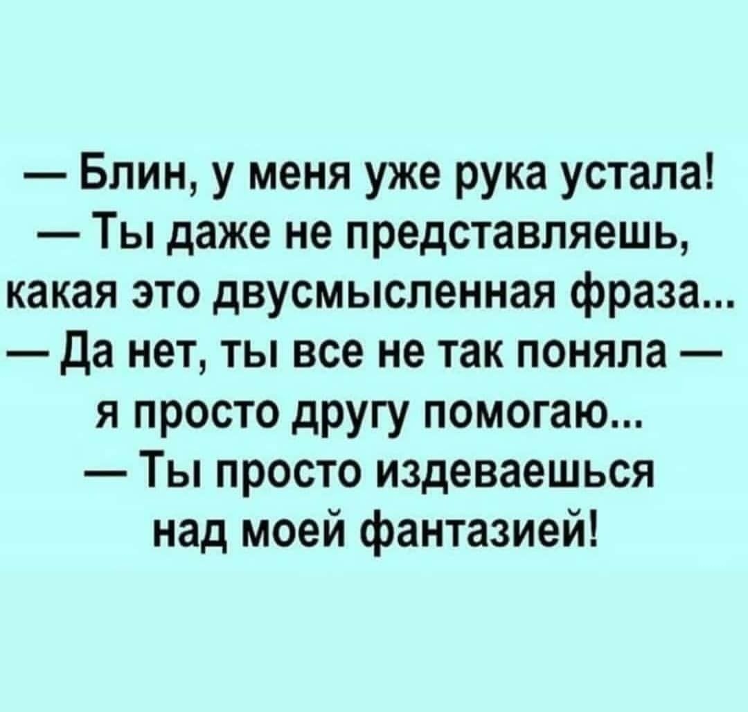 Блин у меня уже рука устала Ты даже не представляешь какая это двусмысленная фраза Да нет ты все не так поняла я просто другу помогаю Ты просто издеваешься над моей фантазией