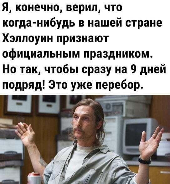Я конечно верил что когда нибудь в нашей стране Хэллоуин признают официальным праздником Но так чтобы сразу на 9 дней подряд Это уже перебор