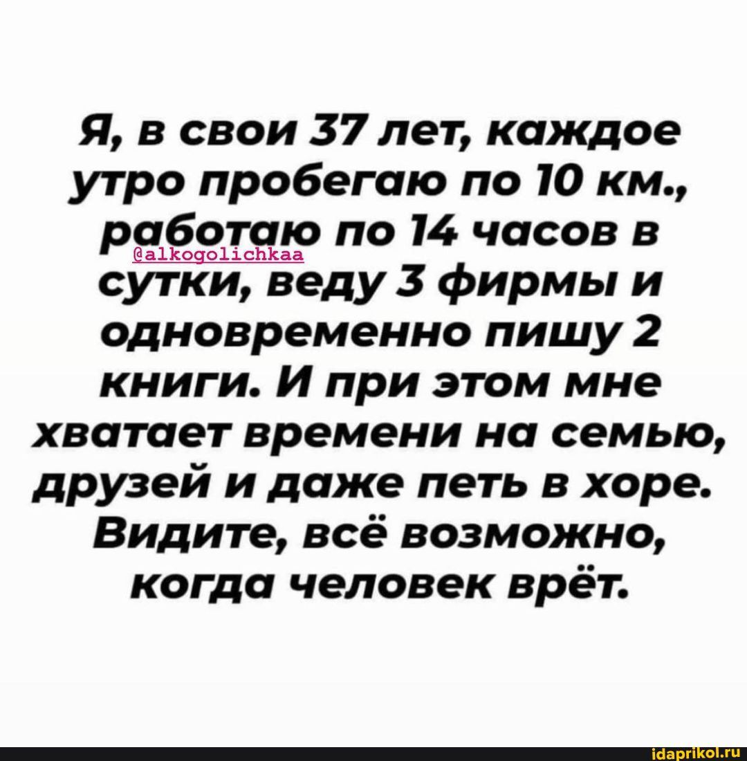 Я в свои 37 лет каждое утро пробегаю по 10 км РЕЁЁЧЬЁДЭ по 14 часов в сутки веду 3 фирмы и одновременно пишу 2 книги И при этом мне хватает времени на семью друзей и даже петь в хоре Видите всё возможно КОГ да человек ВРёГ