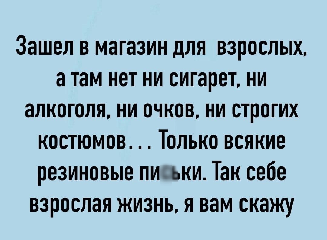 Зашел в магазин для взрослых а там нет ни сигарет ни алкоголя ни очков ни строгих костюмов Только всякие резиновые пи ьки Так себе взрослая жизнь я вам скажу