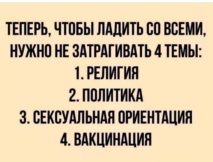 ТЕПЕРЬ ЧТОБЫ ЛАДИТЬ 80 ВСЕМИ НУЖНО НЕ ЗАТРАГИВАТЬ 4 ТЕМЫ 1 РЕЛИГИЯ 2 ПОЛИТИКА 3 СЕКСУАЛЬНАЯ ОРИЕНТАЦИЯ 4 ВАКЦИНАЦИЯ