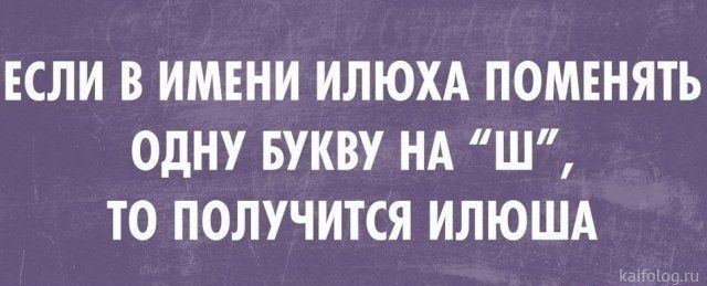 ЕСЛИ В ИМЕНИ ИЛЮХА ПОМЕНЯТЬ ОДНУ БУКВУ НА Ш ТО ПОЛУЧИТСЯ ИЛЮША