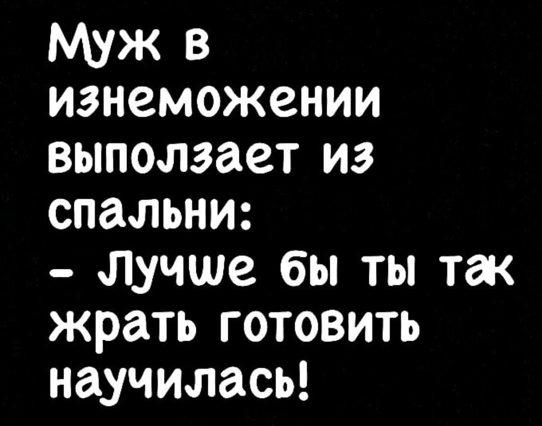 Муж в изнеможении выползает из спальни лучше бы ты так жрать готовить научилась