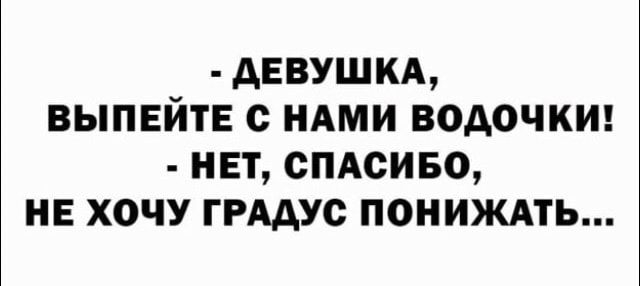 АЕБУШКА ВЫПЕЙТЕ с НАМИ ВОАОЧКИ НЕТ СПАСИБО НЕ ХОЧУ ГРААУС ПОНИЖАТЬ