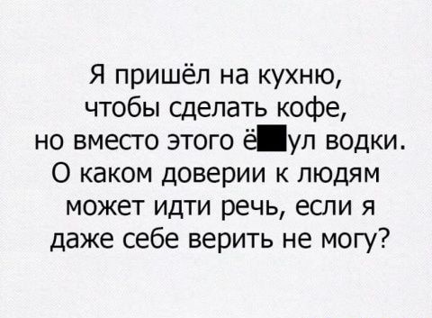 Я пришёл на кухню чтобы сделать кофе но вместо этого ёул водки О каком доверии к людям может идти речь если я даже себе верить не могу