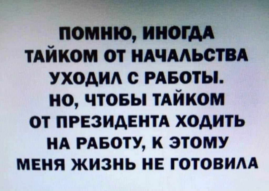 помню иногдд тАйком от ндчмьствд уходид с РАБОТЫ но чтовы тАйком от президент ходить нд рдвоту к этому МЕНЯ ЖИЗНЬ НЕ ГОТОВИАА