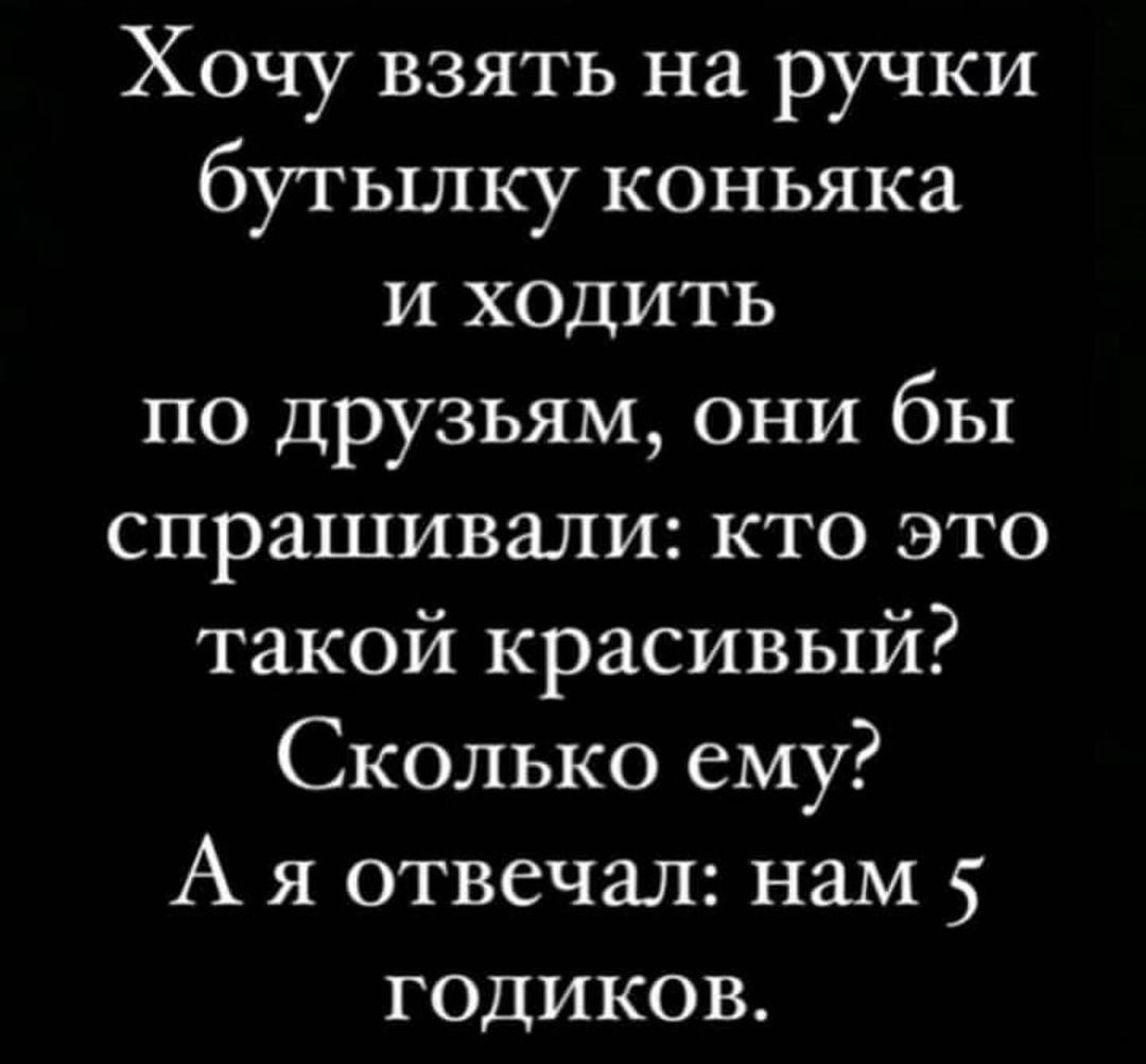 Хочу взять на ручки бутылку коньяка и ходить по друзьям они бы спрашивали кто это такой красивый Сколько ему А я отвечал нам 5 годиков