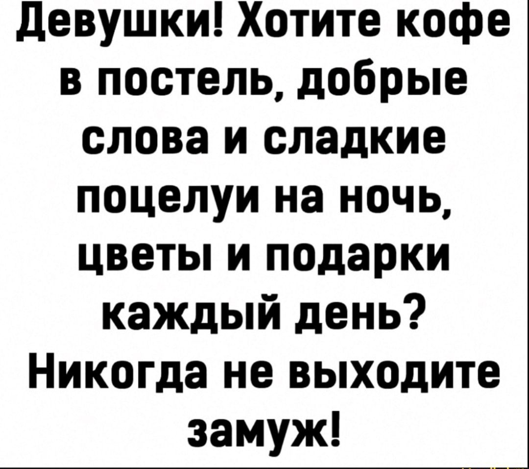 девушки Хотите кофе в постель добрые слова и сладкие поцелуи на ночь цветы и подарки каждый день Никогда не выходите замуж