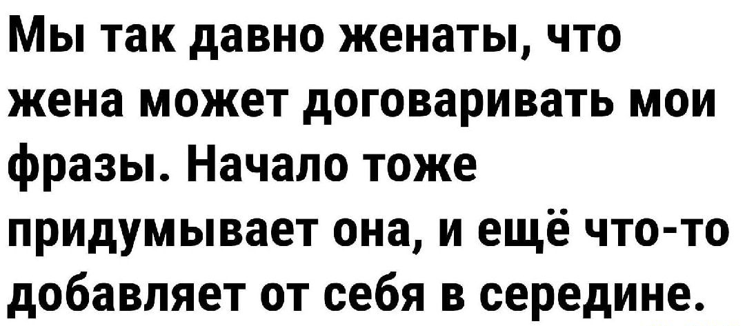 Мы так давно женаты что жена может договаривать мои фразы Начало тоже придумывает она и ещё что то добавляет от себя в середине