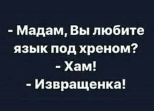Мадам Вы любите язык под хреном Хам Извращенка