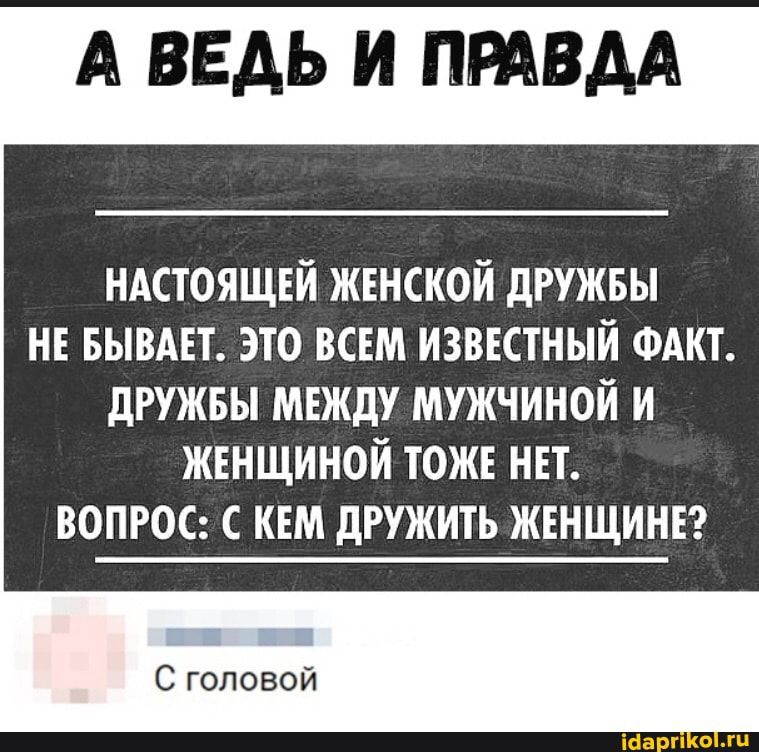 А ВЕДЬ И ПРАВДА ндстоящсй жвнской дружвы нн БЫВАЕТ это всем известный ФАКТ дружны между мужчиной и женщиной тоже нвт вопрос с към дружить жвнщинвг С головой
