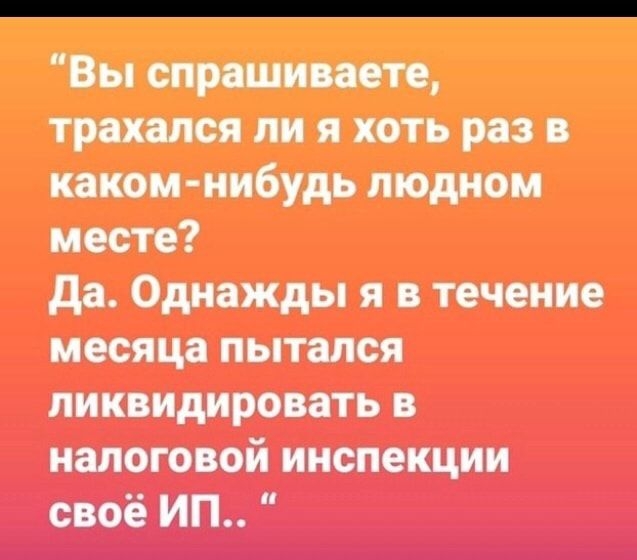 Вы спрашиваете трахался ли я хоть раз в каком нибудь людном месте да Однажды я в течение месяца пытался ликвидировать в налоговой инспекции своё ИП