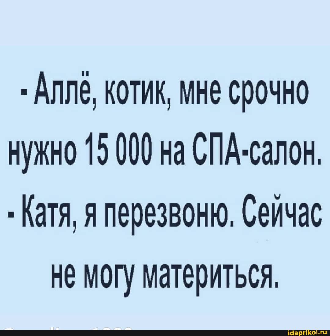 Аппё котик мне срочно нужно 15 000 на СПА салон Катя я перезвоню Сейчас не могу материться