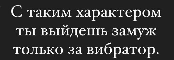 С таким характером ты выйдешь замуж только за вибратор