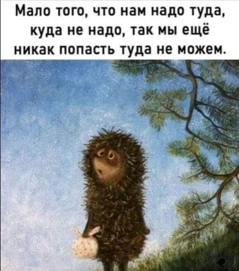 Мало тогочто нам надо туда куда не надо так мы ещё никак попасть туда не можем