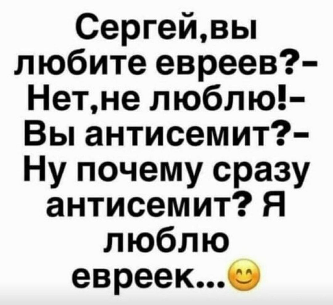 Сергейвы любите евреев Нетне люблю Вы антисемит Ну почему сразу антисемит Я люблю евреекО