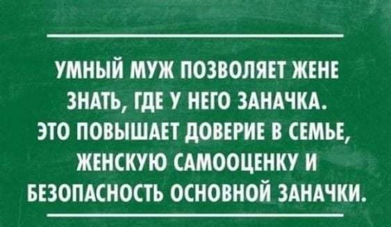УМНЫЙ муж ПОЗВОЛЯЕТ ЖЕНЕ ЗНАТЬ ТдЕ У НЕТО ЗАНАЧКА ЭТО ПОВЫШАЕТ дОВЕРИЕ В СЕМЬЕ ЖЕНСКУЮ САМООЦЕНКУ И БЕЗОПАСНОСТЬ ОСНОВНОЙ ЗАНАЧКН