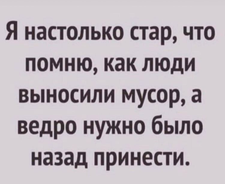 Я настолько стар что помню как люди выносили мусор а ведро нужно было назад принести