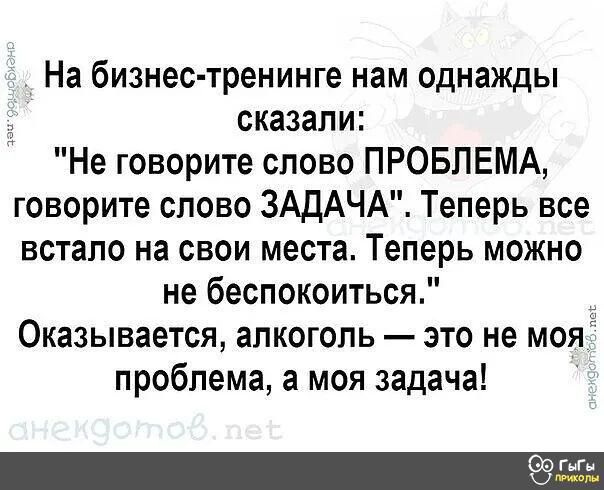 На бизнес тренинге нам однажды сказали Не говорите слово ПРОБЛЕМА говорите слово ЗАДАЧА Теперь все встало на свои места Теперь можно не беспокоиться Оказывается алкоголь это не мояЁ проблема а моя задача ше а