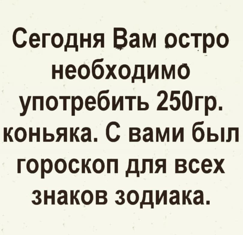 Сег0дня Вам остро необходимо употребить 250гр коньяка С вами был гороскоп для всех знаков зодиака