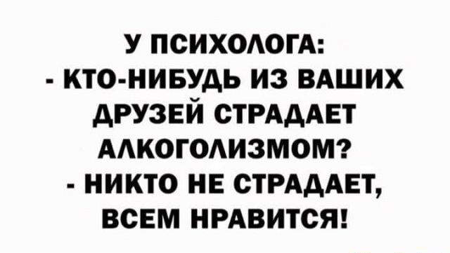 У ПСИХОАОГА КТО НИБУДЬ ИЗ ВАШИХ дРУЗЕИ СТРАААЕТ ААКОГОАИЗМОМ НИКТО НЕ СТРАДАЕТ ВСЕМ НРАВИТСЯ