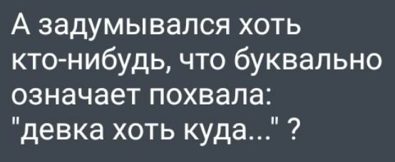 А задумывался хоть ктонибудь что буквально означает похвала девка хоть куда