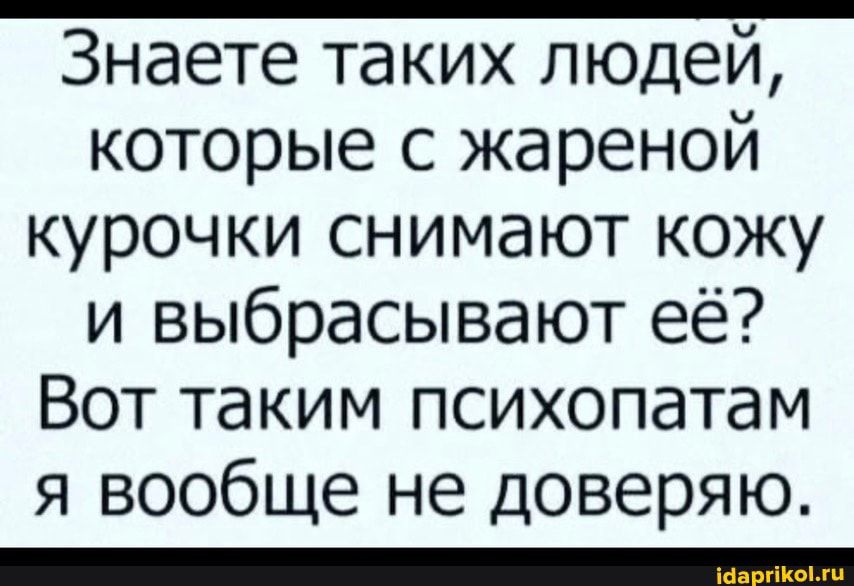 Знаете таких людей которые с жареной курочки снимают кожу и выбрасывают её Вот таким психопатам я вообще не доверяю _
