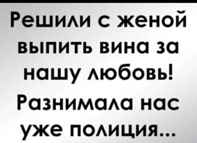 Решии с женой выпить вина за нашу Аюбовь Рознимом нас уже поиция