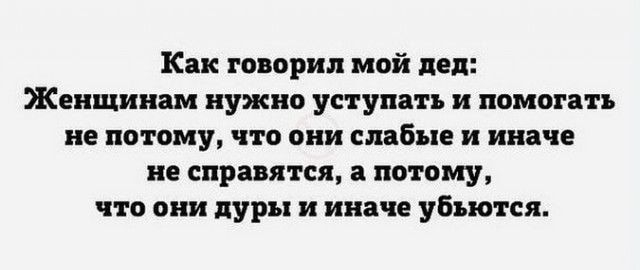 Как говорил мой дед Женщинам нужно уступать и помогать не потому что они слабые и иначе не справятся а потому что они дуры и иначе убьют ся