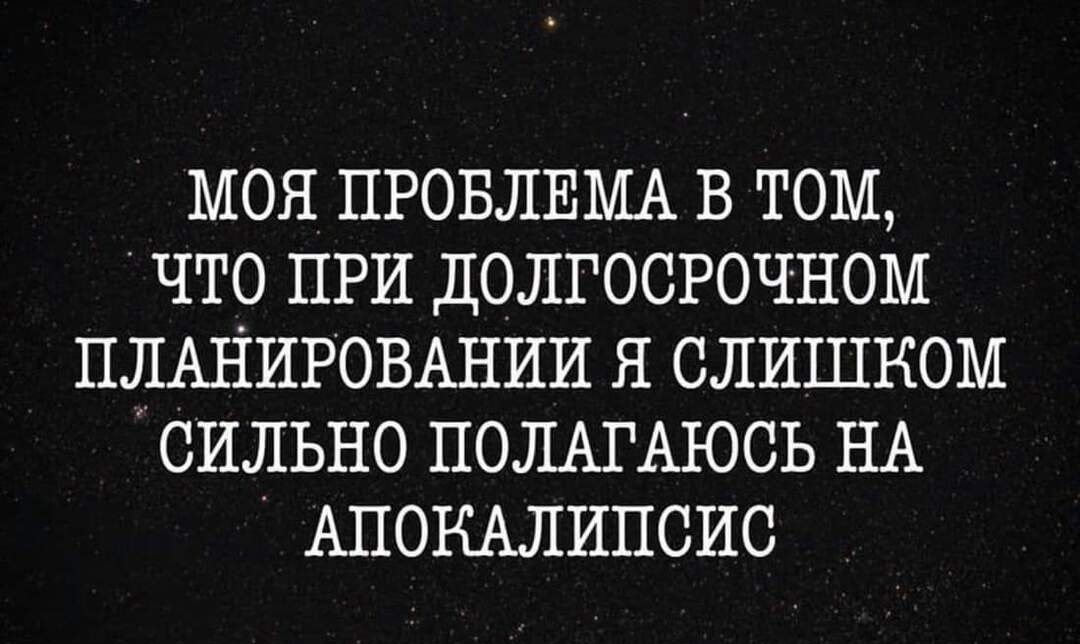 моя ПРОБЛЕМА в том что ПРИ долгосрочном ПЛАНИРОВАНИИ я слишком сильно ПОЛАГАЮСЬ НА АПОКАЛИПСИС