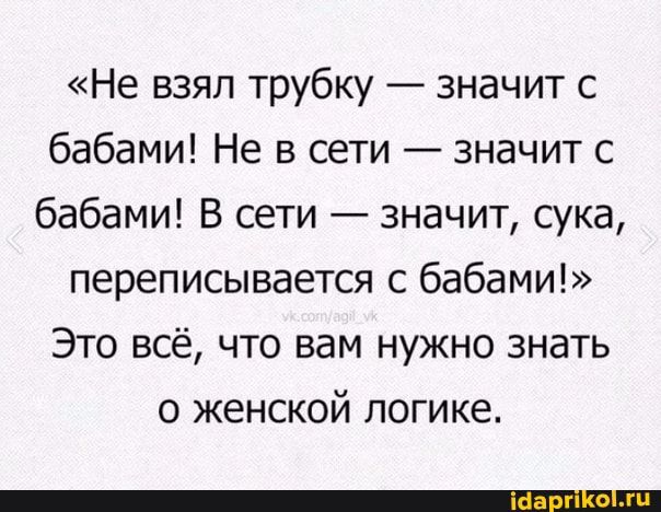 Не взял трубку значит с бабами Не в сети значит с бабами В сети значит сука переписывается с бабами Это всё что вам нужно знать о женской логике