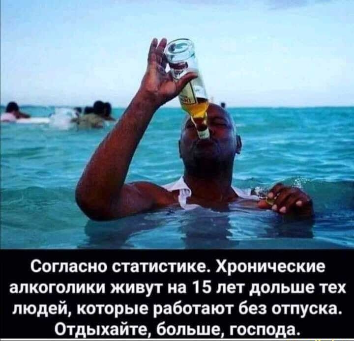 Согласно статистике Хронические алкоголики живут на 15 лет дольше тех людей которые работают без отпуска Отдыхайте больше господа