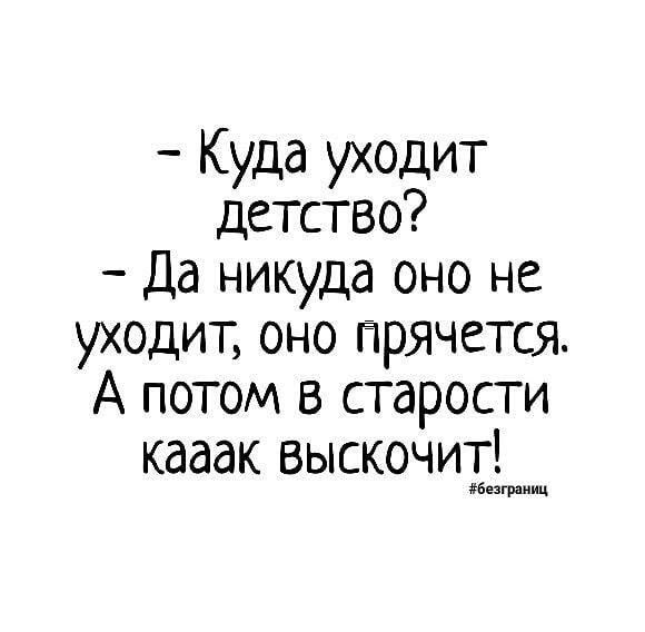 Куда уходит детство Да никуда оно не уходит оно прячется А потом в старости кааак выскочит Безграииц