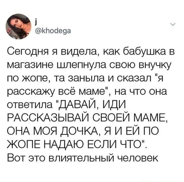 і 0 Кпобеэа Сегодня я видела как бабушка в магазине шлепнула свою внучку по жопе та заныла и сказал я расскажу всё маме на что она ответила ДАВАЙ иди РАССКАЗЫВАЙ СВОЕЙ МАМЕ ОНА моя ДОЧКА я и ЕЙ по ЖОПЕ НАДАЮ ЕСЛИ ЧТО Вот это влиятельный человек