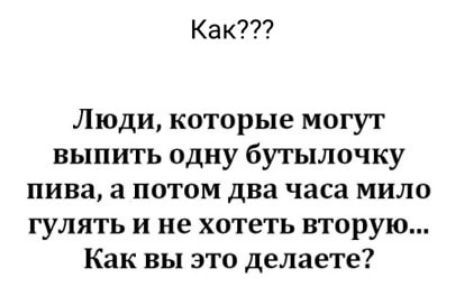 Как Люди которые могут выпить одну бутылочку пива а потом два часа мило гулять и не хотеть вторую Как вы это делаете