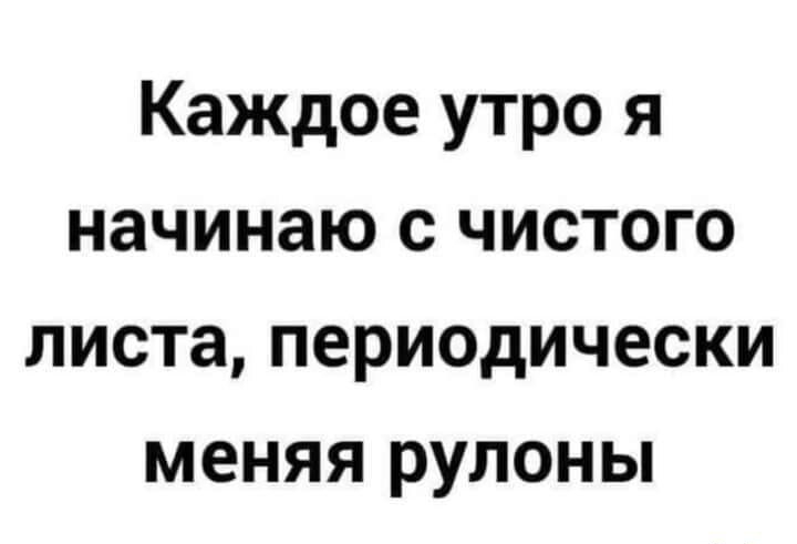 Каждое утро я начинаю с чистого листа периодически меняя рулоны