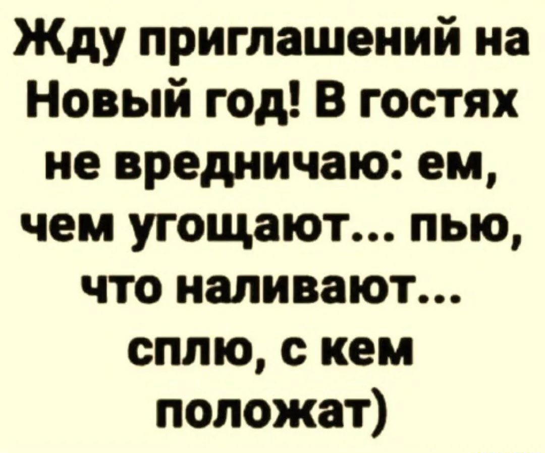 Жду приглашений на Новый год В гостях не вредничаю ем чем угощают пью что наливают сплю с кем положат