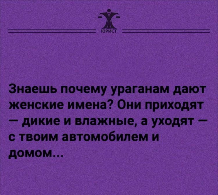 юрист Знаешь почему ураганам дают женские имена Они приходят дикие и влажные а уходят с твоим автомобилем и домом