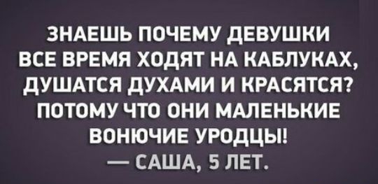 ЗНАЕШЬ ПОЧЕМУ дЕВУШКИ ВСЕ ВРЕМЯ ХОДЯТ НА КАБЛУКАХ дУШАТСЯ дУХАМИ И КРАСЯТСЯ ПОТОМУ ЧТО ОНИ МАЛЕНЬКИЕ ВОНЮЧИЕ УРОДЦЫ САША 5 ЛЕТ