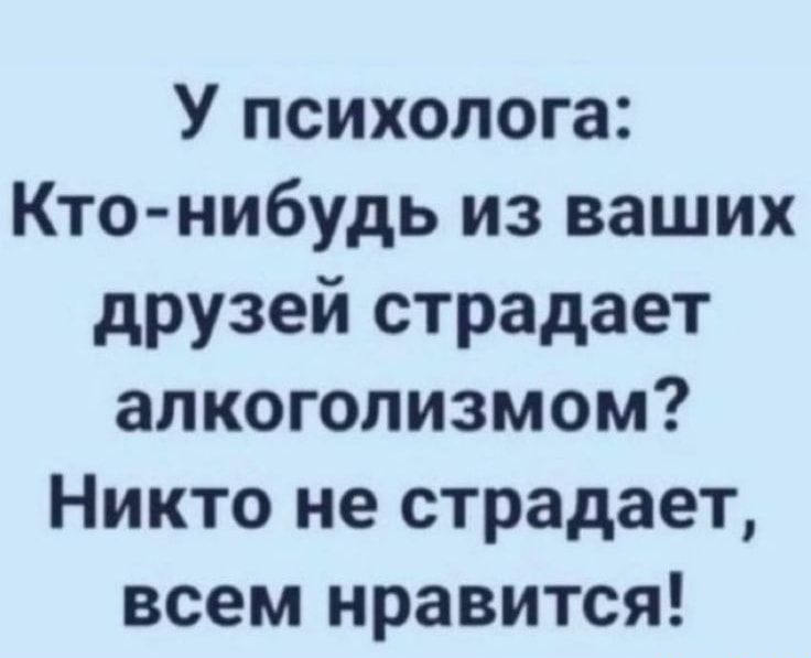 У психолога Кто нибудь из ваших друзей страдает алкоголизмом Никто не страдает всем нравится