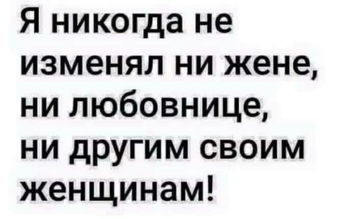 Я никогда не изменял ни жене ни любовнице ни другим своим женщинам