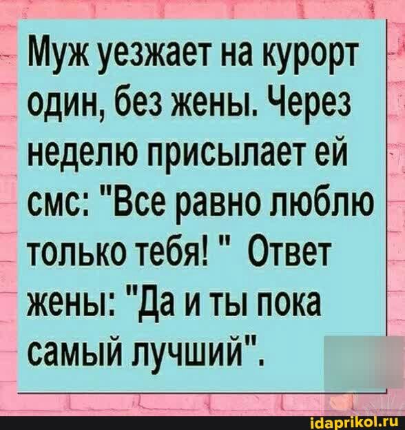 З і Муж уезжает на курорт ОДИН без жены Через неделю присылает ей смс Все равно люблю только тебя Ответ жены да и ты пока самый лучший