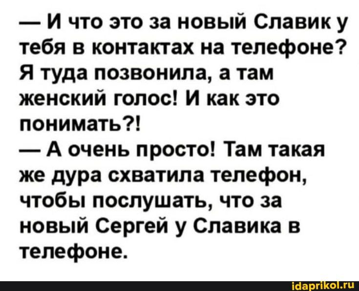 и что это за новый Славик у тебя в контактах на телефоне я туда позвонила а там женский голос И как это понимать А очень просто Там такая же дура схватила телефон чтобы послушать что за новый Сергей у Славика в телефоне