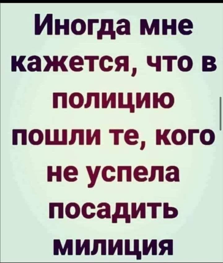 Иногда мне кажется что в полицию пошли те кого не успела посадить милиция