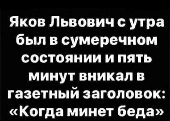 Яков Львович с утра был в сумеречном состоянии и пять минут вникал в газетный заголовок Когда минет беда