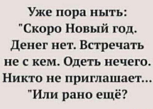 Уже пора ныть Скоро Новый год Денег нет Встречать не с кем Одеть нечего Никто не приглашает Или рано ещё